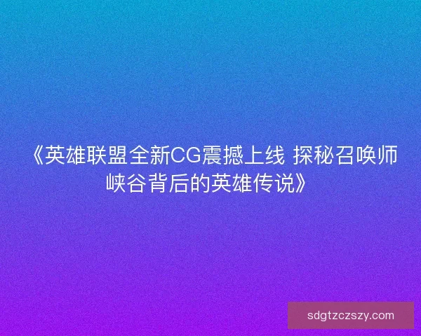 《英雄联盟全新CG震撼上线 探秘召唤师峡谷背后的英雄传说》