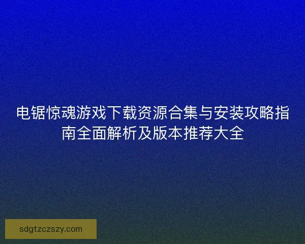 电锯惊魂游戏下载资源合集与安装攻略指南全面解析及版本推荐大全