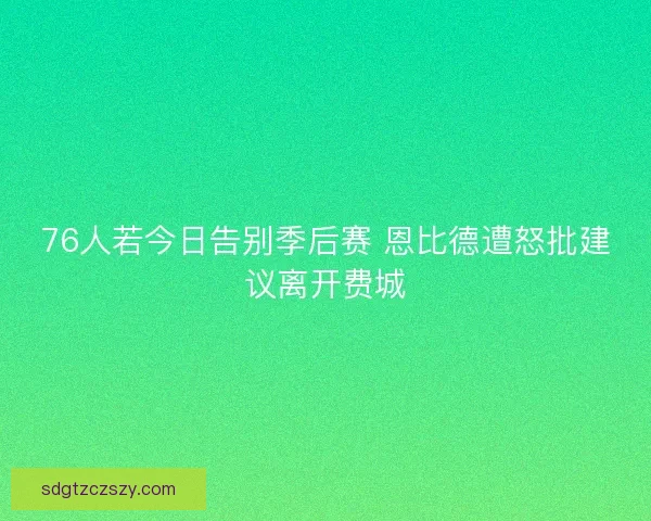 76人若今日告别季后赛 恩比德遭怒批建议离开费城