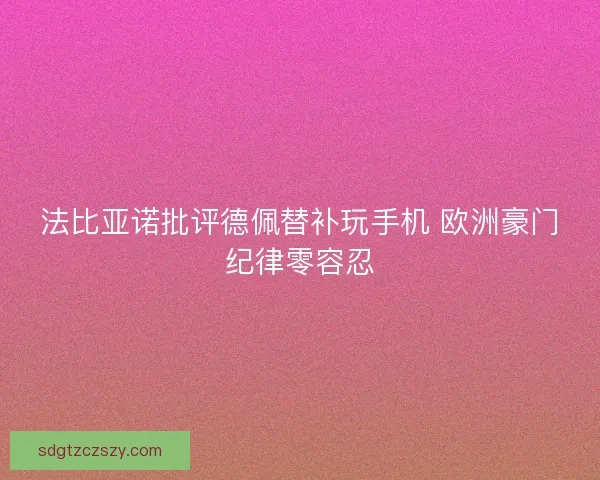 法比亚诺批评德佩替补玩手机 欧洲豪门纪律零容忍