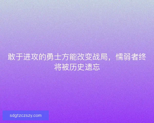 敢于进攻的勇士方能改变战局，懦弱者终将被历史遗忘