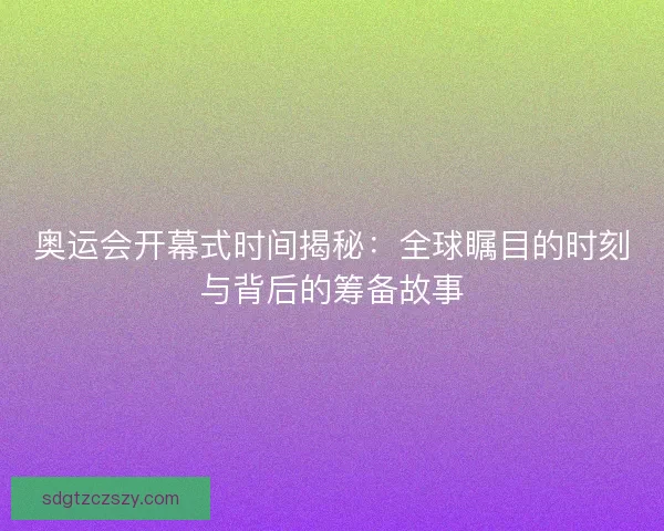 奥运会开幕式时间揭秘：全球瞩目的时刻与背后的筹备故事