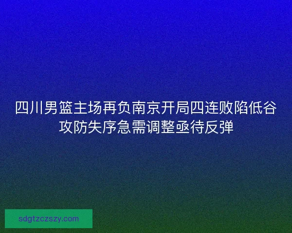 四川男篮主场再负南京开局四连败陷低谷攻防失序急需调整亟待反弹