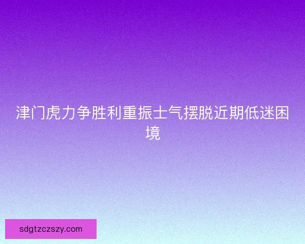 津门虎力争胜利重振士气摆脱近期低迷困境