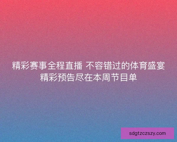 精彩赛事全程直播 不容错过的体育盛宴精彩预告尽在本周节目单