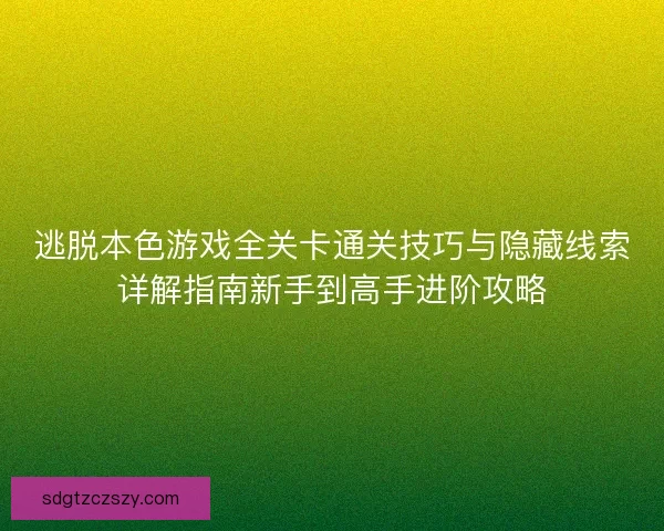 逃脱本色游戏全关卡通关技巧与隐藏线索详解指南新手到高手进阶攻略
