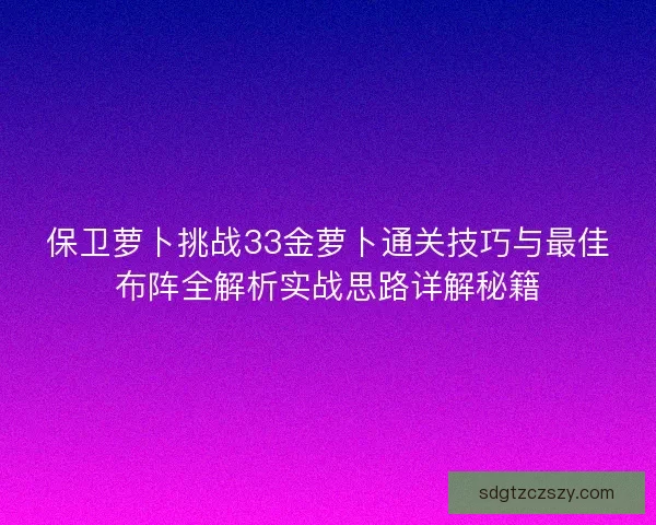 保卫萝卜挑战33金萝卜通关技巧与最佳布阵全解析实战思路详解秘籍