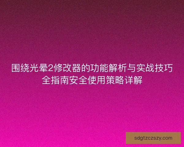 围绕光晕2修改器的功能解析与实战技巧全指南安全使用策略详解
