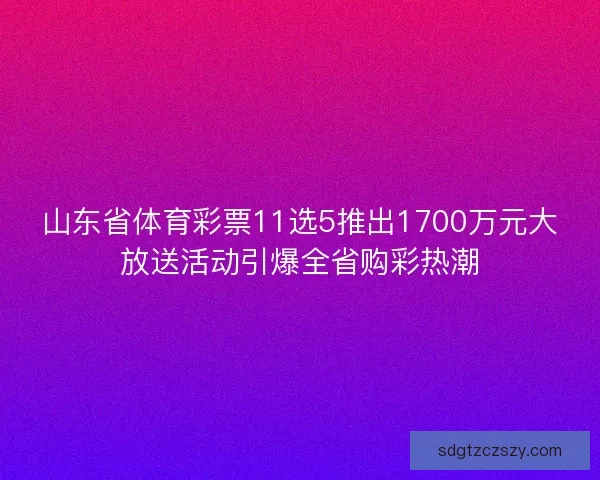 山东省体育彩票11选5推出1700万元大放送活动引爆全省购彩热潮