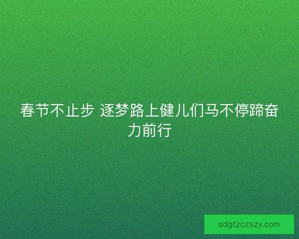春节不止步 逐梦路上健儿们马不停蹄奋力前行
