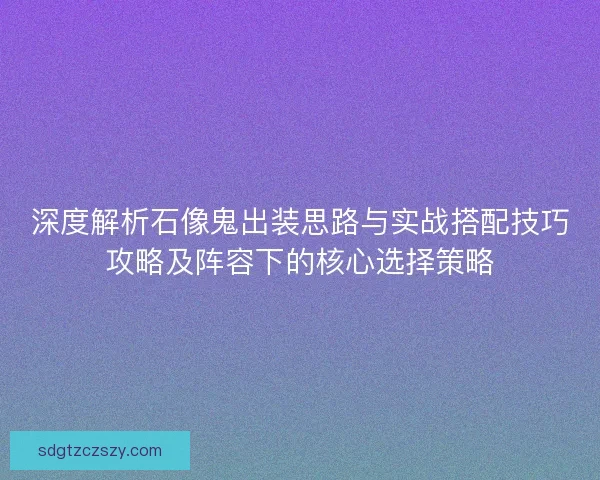 深度解析石像鬼出装思路与实战搭配技巧攻略及阵容下的核心选择策略