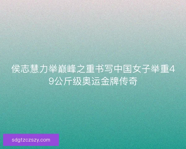 侯志慧力举巅峰之重书写中国女子举重49公斤级奥运金牌传奇