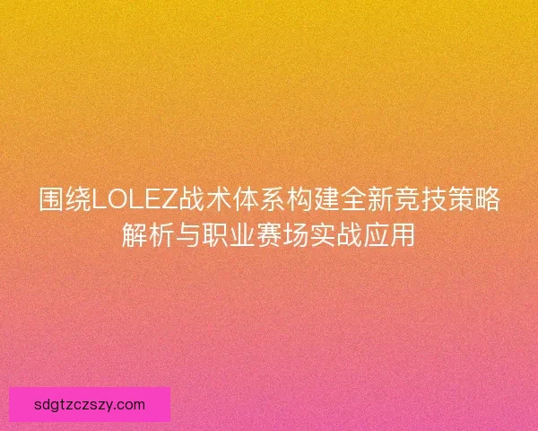 围绕LOLEZ战术体系构建全新竞技策略解析与职业赛场实战应用