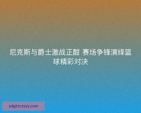 尼克斯与爵士激战正酣 赛场争锋演绎篮球精彩对决