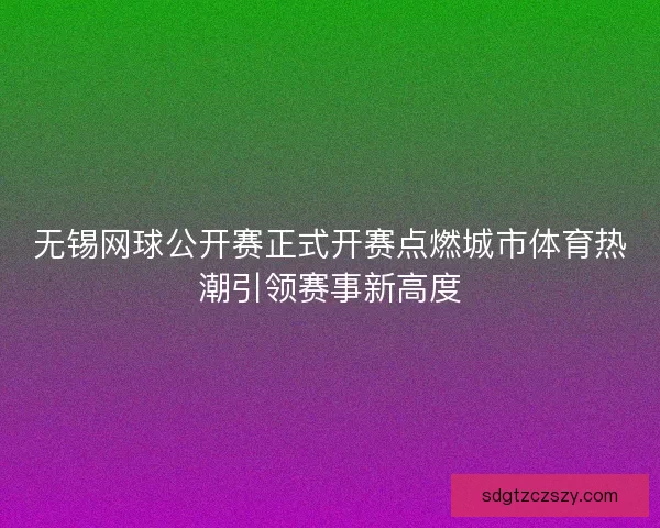 无锡网球公开赛正式开赛点燃城市体育热潮引领赛事新高度