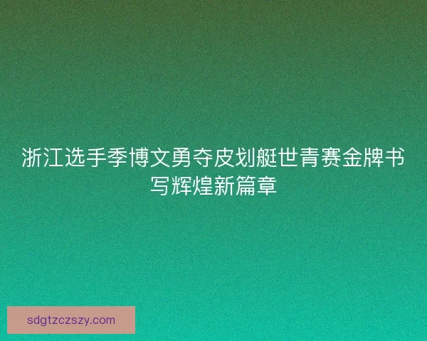 浙江选手季博文勇夺皮划艇世青赛金牌书写辉煌新篇章