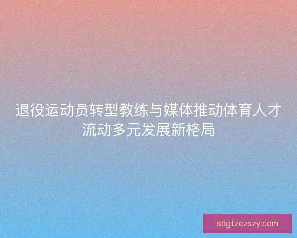 退役运动员转型教练与媒体推动体育人才流动多元发展新格局