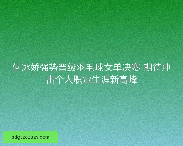 何冰娇强势晋级羽毛球女单决赛 期待冲击个人职业生涯新高峰