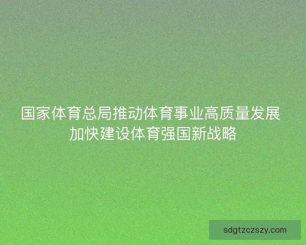 国家体育总局推动体育事业高质量发展 加快建设体育强国新战略
