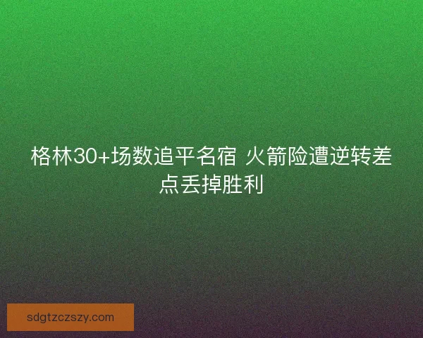 格林30+场数追平名宿 火箭险遭逆转差点丢掉胜利