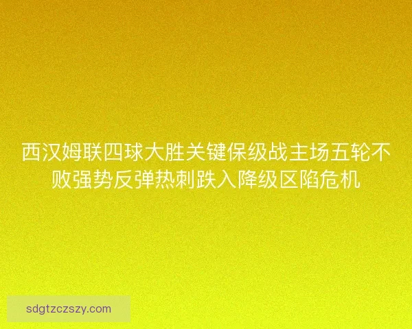 西汉姆联四球大胜关键保级战主场五轮不败强势反弹热刺跌入降级区陷危机