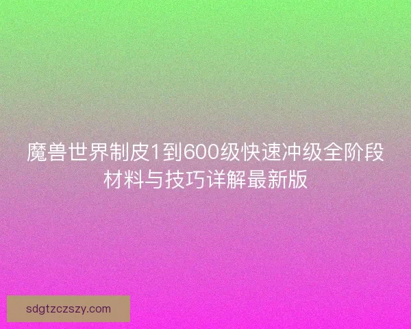 魔兽世界制皮1到600级快速冲级全阶段材料与技巧详解最新版