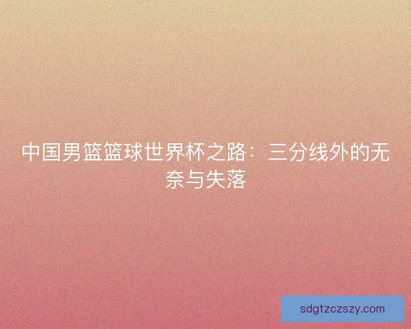 中国男篮篮球世界杯之路：三分线外的无奈与失落